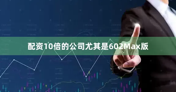配资10倍的公司尤其是602Max版