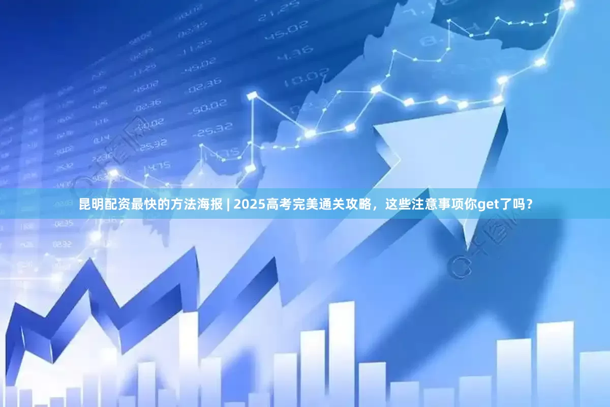 昆明配资最快的方法海报 | 2025高考完美通关攻略，这些注意事项你get了吗？