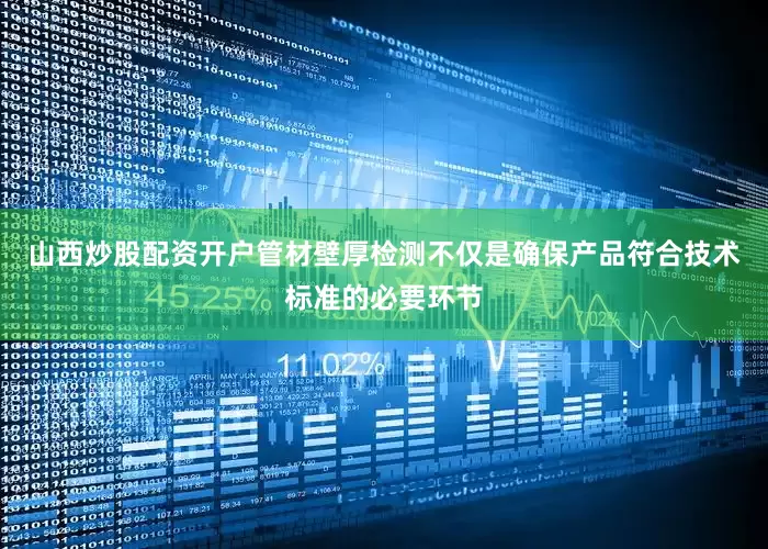 山西炒股配资开户管材壁厚检测不仅是确保产品符合技术标准的必要环节
