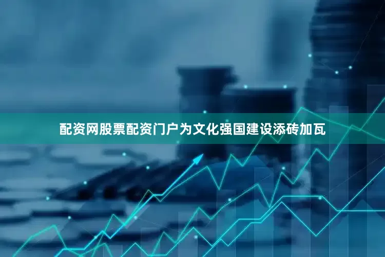 配资网股票配资门户为文化强国建设添砖加瓦