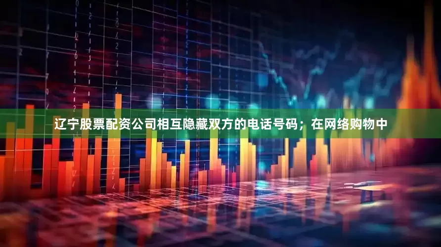 辽宁股票配资公司相互隐藏双方的电话号码；在网络购物中