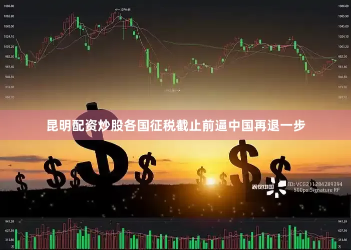 昆明配资炒股各国征税截止前逼中国再退一步