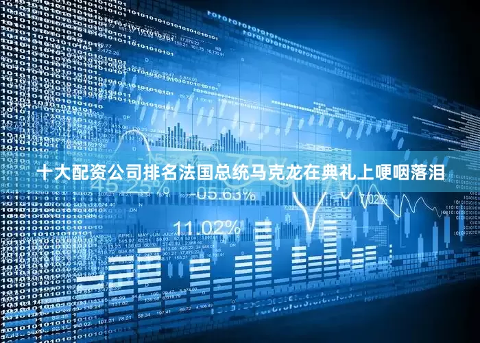 十大配资公司排名法国总统马克龙在典礼上哽咽落泪