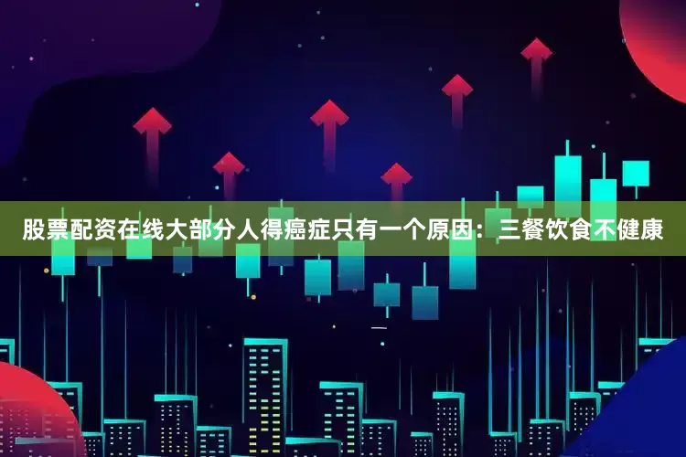 股票配资在线大部分人得癌症只有一个原因：三餐饮食不健康