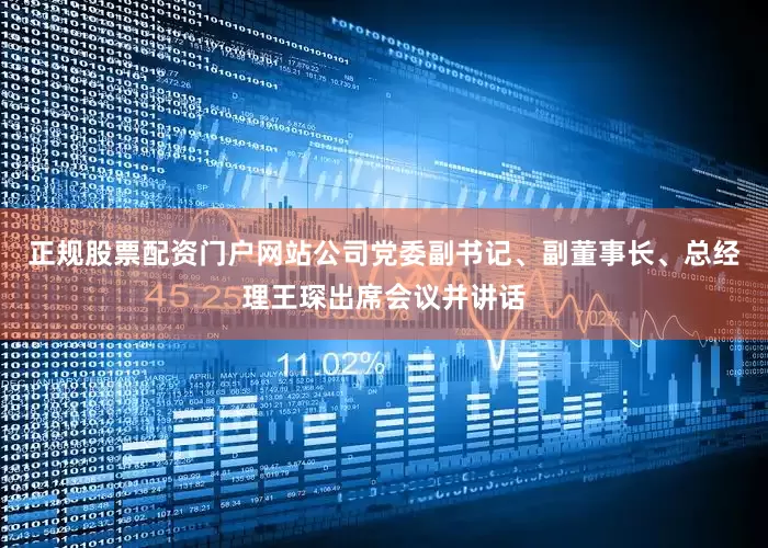 正规股票配资门户网站公司党委副书记、副董事长、总经理王琛出席会议并讲话