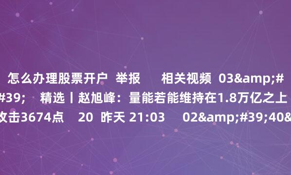 怎么办理股票开户  举报      相关视频  03&#39;37&#39;&#39;    精选丨赵旭峰：量能若能维持在1.8万亿之上 则有较大概率攻击3674点    20  昨天 21:03     02&#39;40&#39;&#39;    精选丨魏海洪：8月上旬延续大市值 强趋势的市场风格 下旬注意半年报    1347  08-01 1