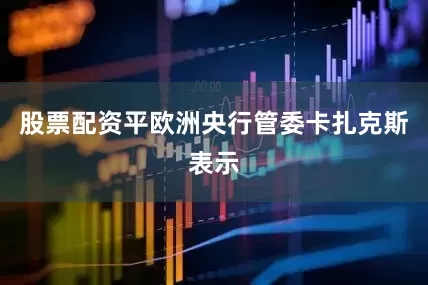 股票配资平欧洲央行管委卡扎克斯表示