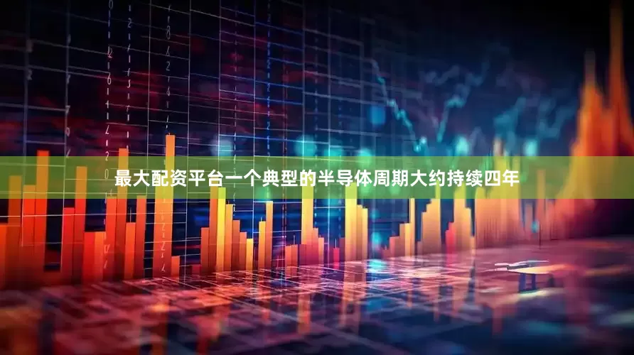 最大配资平台一个典型的半导体周期大约持续四年